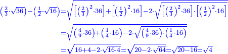 \scriptstyle{\color{blue}{\begin{align}\scriptstyle\left(\frac{2}{3}\sdot\sqrt{36}\right)-\left(\frac{1}{2}\sdot\sqrt{16}\right)&\scriptstyle=\sqrt{\left[\left(\frac{2}{3}\right)^2\sdot36\right]+\left[\left(\frac{1}{2}\right)^2\sdot16\right]-2\sdot\sqrt{\left[\left(\frac{2}{3}\right)^2\sdot36\right]\sdot\left[\left(\frac{1}{2}\right)^2\sdot16\right]}}\\&\scriptstyle=\sqrt{\left(\frac{4}{9}\sdot36\right)+\left(\frac{1}{4}\sdot16\right)-2\sdot\sqrt{\left(\frac{4}{9}\sdot36\right)\sdot\left(\frac{1}{4}\sdot16\right)}}\\&\scriptstyle=\sqrt{16+4-2\sdot\sqrt{16\sdot4}}=\sqrt{20-2\sdot\sqrt{64}}=\sqrt{20-16}=\sqrt{4}\\\end{align}}}