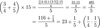 \begin{align}\left(\frac{3}{4}+\frac{4}{5}\right)\times15&=\frac{\frac{\left[\left(4\sdot4\right)+\left(3\sdot5\right)\right]\sdot15}{4}}{5}=\frac{\frac{31\sdot15}{4}}{5}=\frac{\frac{465}{4}}{5}\\&=\frac{116+\frac{1}{4}}{5}=23+\frac{1}{5}+\left(\frac{1}{4}\sdot\frac{1}{5}\right)\\\end{align}