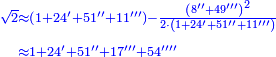 \scriptstyle{\color{blue}{\begin{align}\scriptstyle\sqrt{2}&\scriptstyle\approx\left(1+24^\prime+51^{\prime\prime}+11^{\prime\prime\prime}\right)-\frac{\left(8^{\prime\prime}+49^{\prime\prime\prime}\right)^2}{2\sdot\left(1+24^\prime+51^{\prime\prime}+11^{\prime\prime\prime}\right)}\\&\scriptstyle\approx1+24^\prime+51^{\prime\prime}+17^{\prime\prime\prime}+54^{\prime\prime\prime\prime}\\\end{align}}}