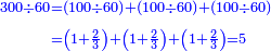 \scriptstyle{\color{blue}{\begin{align}\scriptstyle300\div60&\scriptstyle=\left(100\div60\right)+\left(100\div60\right)+\left(100\div60\right)\\&\scriptstyle=\left(1+\frac{2}{3}\right)+\left(1+\frac{2}{3}\right)+\left(1+\frac{2}{3}\right)=5\\\end{align}}}