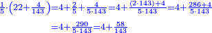 \scriptstyle{\color{blue}{\begin{align}\scriptstyle\frac{1}{5}\sdot\left(22+\frac{4}{143}\right)&\scriptstyle=4+\frac{2}{5}+\frac{4}{5\sdot143}=4+\frac{\left(2\sdot143\right)+4}{5\sdot143}=4+\frac{286+4}{5\sdot143}\\&\scriptstyle=4+\frac{290}{5\sdot143}=4+\frac{58}{143}\\\end{align}}}
