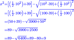 \scriptstyle{\color{blue}{\begin{align}\scriptstyle x^2&\scriptstyle=\left[\left(\frac{1}{2}\sdot10^2\right)+39\right]-\sqrt{\left(10^2\sdot39\right)+\left(\frac{1}{2}\sdot10^2\right)^2}\\&\scriptstyle=\left[\left(\frac{1}{2}\sdot100\right)+39\right]-\sqrt{\left(100\sdot39\right)+\left(\frac{1}{2}\sdot100\right)^2}\\&\scriptstyle=\left(50+39\right)-\sqrt{3900+50^2}\\&\scriptstyle=89-\sqrt{3900+2500}\\&\scriptstyle=89-\sqrt{6400}=89-80=9\\\end{align}}}