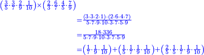 {\color{blue}{\begin{align}\scriptstyle\left(\frac{3}{5}\sdot\frac{3}{7}\sdot\frac{2}{9}\sdot\frac{1}{10}\right)\times\left(\frac{2}{3}\sdot\frac{6}{7}\sdot\frac{4}{5}\sdot\frac{7}{9}\right)&\\&\scriptstyle=\frac{\left(3\sdot3\sdot2\sdot1\right)\sdot\left(2\sdot6\sdot4\sdot7\right)}{5\sdot7\sdot9\sdot10\sdot3\sdot7\sdot5\sdot9}\\&\scriptstyle=\frac{18\sdot336}{5\sdot7\sdot9\sdot10\sdot3\sdot7\sdot5\sdot9}\\&\scriptstyle=\left(\frac{1}{7}\sdot\frac{1}{9}\sdot\frac{1}{10}\right)+\left(\frac{1}{5}\sdot\frac{1}{7}\sdot\frac{1}{9}\sdot\frac{1}{10}\right)+\left(\frac{2}{5}\sdot\frac{1}{5}\sdot\frac{1}{7}\sdot\frac{1}{9}\sdot\frac{1}{10}\right)\\\end{align}}}