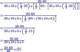 {\color{blue}{\begin{align}&\scriptstyle=\frac{20\sdot60}{30+10+\left(\frac{1}{4}\sdot20\right)+\left[\frac{1}{5}\sdot\left[60-\left[30+10+\left(\frac{1}{4}\sdot20\right)\right]\right]\right]}\\&\scriptstyle=\frac{20\sdot60}{30+10+5+\left[\frac{1}{5}\sdot\left[60-\left(30+10+5\right)\right]\right]}\\&\scriptstyle=\frac{20\sdot60}{30+10+5+\left(\frac{1}{5}\sdot15\right)}\\&\scriptstyle=\frac{20\sdot60}{30+10+5+3}\\&\scriptstyle=\frac{20\sdot60}{48}=25\\\end{align}}}