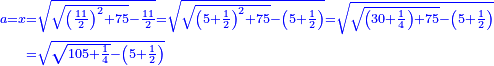 \scriptstyle{\color{blue}{\begin{align}\scriptstyle a=x&\scriptstyle=\sqrt{\sqrt{\left(\frac{11}{2}\right)^2+75}-\frac{11}{2}}=\sqrt{\sqrt{\left(5+\frac{1}{2}\right)^2+75}-\left(5+\frac{1}{2}\right)}=\sqrt{\sqrt{\left(30+\frac{1}{4}\right)+75}-\left(5+\frac{1}{2}\right)}\\&\scriptstyle=\sqrt{\sqrt{105+\frac{1}{4}}-\left(5+\frac{1}{2}\right)}\\\end{align}}}