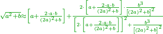 \scriptstyle{\color{OliveGreen}{\sqrt{a^2+b}\approx\left[a+\frac{2\sdot a\sdot b}{\left(2a\right)^2+b}\right]+\frac{2\sdot\left[a+\frac{2\sdot a\sdot b}{\left(2a\right)^2+b}\right]\sdot\frac{b^3}{\left[\left(2a\right)^2+b\right]^2}}{\left[2\sdot\left[a+\frac{2\sdot a\sdot b}{\left(2a\right)^2+b}\right]\right]^2+\frac{b^3}{\left[\left(2a\right)^2+b\right]^2}}}}