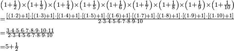 \begin{align}&\scriptstyle\left(1+\frac{1}{2}\right)\times\left(1+\frac{1}{3}\right)\times\left(1+\frac{1}{4}\right)\times\left(1+\frac{1}{5}\right)\times\left(1+\frac{1}{6}\right)\times\left(1+\frac{1}{7}\right)\times\left(1+\frac{1}{8}\right)\times\left(1+\frac{1}{9}\right)\times\left(1+\frac{1}{10}\right)\\&\scriptstyle=\frac{\left[\left(1\sdot2\right)+1\right]\sdot\left[\left(1\sdot3\right)+1\right]\sdot\left[\left(1\sdot4\right)+1\right]\sdot\left[\left(1\sdot5\right)+1\right]\sdot\left[\left(1\sdot6\right)+1\right]\sdot\left[\left(1\sdot7\right)+1\right]\sdot\left[\left(1\sdot8\right)+1\right]\sdot\left[\left(1\sdot9\right)+1\right]\sdot\left[\left(1\sdot10\right)+1\right]}{2\sdot3\sdot4\sdot5\sdot6\sdot7\sdot8\sdot9\sdot10}\\&\scriptstyle=\frac{3\sdot4\sdot5\sdot6\sdot7\sdot8\sdot9\sdot10\sdot11}{2\sdot3\sdot4\sdot5\sdot6\sdot7\sdot8\sdot9\sdot10}\\&\scriptstyle=5+\frac{1}{2}\\\end{align}