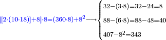 \scriptstyle{\color{blue}{\left[\left[2\sdot\left(10\sdot18\right)\right]+8\right]\sdot8=\left(360\sdot8\right)+8^2}}\longrightarrow\begin{cases}\scriptstyle32-\left(3\sdot8\right)=32-24=8\\\scriptstyle88-\left(6\sdot8\right)=88-48=40\\\scriptstyle407-8^2=343\\\end{cases}