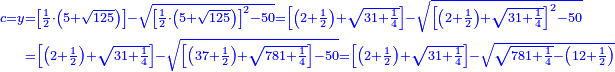 \scriptstyle{\color{blue}{\begin{align}\scriptstyle c=y&\scriptstyle=\left[\frac{1}{2}\sdot\left(5+\sqrt{125}\right)\right]-\sqrt{\left[\frac{1}{2}\sdot\left(5+\sqrt{125}\right)\right]^2-50}=\left[\left(2+\frac{1}{2}\right)+\sqrt{31+\frac{1}{4}}\right]-\sqrt{\left[\left(2+\frac{1}{2}\right)+\sqrt{31+\frac{1}{4}}\right]^2-50}\\&\scriptstyle=\left[\left(2+\frac{1}{2}\right)+\sqrt{31+\frac{1}{4}}\right]-\sqrt{\left[\left(37+\frac{1}{2}\right)+\sqrt{781+\frac{1}{4}}\right]-50}=\left[\left(2+\frac{1}{2}\right)+\sqrt{31+\frac{1}{4}}\right]-\sqrt{\sqrt{781+\frac{1}{4}}-\left(12+\frac{1}{2}\right)}\\\end{align}}}