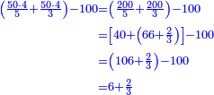 \scriptstyle{\color{blue}{\begin{align}\scriptstyle\left(\frac{50\sdot4}{5}+\frac{50\sdot4}{3}\right)-100&\scriptstyle=\left(\frac{200}{5}+\frac{200}{3}\right)-100\\&\scriptstyle=\left[40+\left(66+\frac{2}{3}\right)\right]-100\\&\scriptstyle=\left(106+\frac{2}{3}\right)-100\\&\scriptstyle=6+\frac{2}{3}\\\end{align}}}