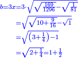 \scriptstyle{\color{blue}{\begin{align}\scriptstyle b=3x&\scriptstyle=3\sdot\sqrt{\sqrt{\frac{169}{1296}}-\sqrt{\frac{1}{81}}}\\&\scriptstyle=\sqrt{\sqrt{10+\frac{9}{16}}-\sqrt{1}}\\&\scriptstyle=\sqrt{\left(3+\frac{1}{4}\right)-1}\\&\scriptstyle=\sqrt{2+\frac{1}{4}}=1+\frac{1}{2}\\\end{align}}}