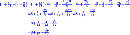\scriptstyle{\color{blue}{\begin{align}\scriptstyle\left(1+\frac{13}{47}\right)\sdot\left(6+\frac{2}{3}\right)&\scriptstyle=\left(1+\frac{13}{47}\right)\sdot\frac{20}{3}=\frac{20}{3}+\frac{\frac{13\sdot20}{47}}{3}=\frac{20}{3}+\frac{\frac{260}{47}}{3}=\frac{20}{3}+\frac{5}{3}+\frac{\frac{25}{47}}{3}=\frac{25}{3}+\frac{\frac{25}{47}}{3}\\&\scriptstyle=8+\frac{1}{3}+\frac{\frac{25}{47}}{3}=8+\frac{4}{12}+\frac{\frac{4\sdot25}{47}}{12}=8+\frac{4}{12}+\frac{\frac{100}{47}}{12}\\&\scriptstyle=8+\frac{4}{12}+\frac{2}{12}+\frac{\frac{6}{47}}{12}\\&\scriptstyle=8+\frac{6}{12}+\frac{\frac{6}{47}}{12}\\\end{align}}}