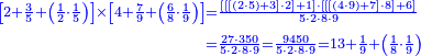 {\color{blue}{\begin{align}\scriptstyle\left[2+\frac{3}{5}+\left(\frac{1}{2}\sdot\frac{1}{5}\right)\right]\times\left[4+\frac{7}{9}+\left(\frac{6}{8}\sdot\frac{1}{9}\right)\right]&\scriptstyle=\frac{\left[\left[\left[\left(2\sdot5\right)+3\right]\sdot2\right]+1\right]\sdot\left[\left[\left[\left(4\sdot9\right)+7\right]\sdot8\right]+6\right]}{5\sdot2\sdot8\sdot9}\\&\scriptstyle=\frac{27\sdot350}{5\sdot2\sdot8\sdot9}=\frac{9450}{5\sdot2\sdot8\sdot9}=13+\frac{1}{9}+\left(\frac{1}{8}\sdot\frac{1}{9}\right)\\\end{align}}}