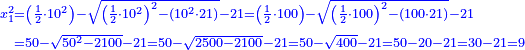 \scriptstyle{\color{blue}{\begin{align}\scriptstyle x_1^2&\scriptstyle=\left(\frac{1}{2}\sdot10^2\right)-\sqrt{\left(\frac{1}{2}\sdot10^2\right)^2-\left(10^2\sdot21\right)}-21=\left(\frac{1}{2}\sdot100\right)-\sqrt{\left(\frac{1}{2}\sdot100\right)^2-\left(100\sdot21\right)}-21\\&\scriptstyle=50-\sqrt{50^2-2100}-21=50-\sqrt{2500-2100}-21=50-\sqrt{400}-21=50-20-21=30-21=9\\\end{align}}}