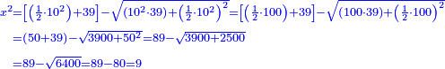 \scriptstyle{\color{blue}{\begin{align}\scriptstyle x^2&\scriptstyle=\left[\left(\frac{1}{2}\sdot10^2\right)+39\right]-\sqrt{\left(10^2\sdot39\right)+\left(\frac{1}{2}\sdot10^2\right)^2}=\left[\left(\frac{1}{2}\sdot100\right)+39\right]-\sqrt{\left(100\sdot39\right)+\left(\frac{1}{2}\sdot100\right)^2}\\&\scriptstyle=\left(50+39\right)-\sqrt{3900+50^2}=89-\sqrt{3900+2500}\\&\scriptstyle=89-\sqrt{6400}=89-80=9\\\end{align}}}