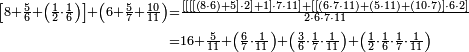 \begin{align}\scriptstyle\left[8+\frac{5}{6}+\left(\frac{1}{2}\sdot\frac{1}{6}\right)\right]+\left(6+\frac{5}{7}+\frac{10}{11}\right)&\scriptstyle=\frac{\left[\left[\left[\left[\left(8\sdot6\right)+5\right]\sdot2\right]+1\right]\sdot7\sdot11\right]+\left[\left[\left(6\sdot7\sdot11\right)+\left(5\sdot11\right)+\left(10\sdot7\right)\right]\sdot6\sdot2\right]}{2\sdot6\sdot7\sdot11}\\&\scriptstyle=16+\frac{5}{11}+\left(\frac{6}{7}\sdot\frac{1}{11}\right)+\left(\frac{3}{6}\sdot\frac{1}{7}\sdot\frac{1}{11}\right)+\left(\frac{1}{2}\sdot\frac{1}{6}\sdot\frac{1}{7}\sdot\frac{1}{11}\right)\\\end{align}
