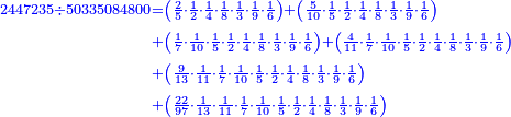 \scriptstyle{\color{blue}{\begin{align}\scriptstyle2447235\div50335084800&\scriptstyle=\left(\frac{2}{5}\sdot\frac{1}{2}\sdot\frac{1}{4}\sdot\frac{1}{8}\sdot\frac{1}{3}\sdot\frac{1}{9}\sdot\frac{1}{6}\right)+\left(\frac{5}{10}\sdot\frac{1}{5}\sdot\frac{1}{2}\sdot\frac{1}{4}\sdot\frac{1}{8}\sdot\frac{1}{3}\sdot\frac{1}{9}\sdot\frac{1}{6}\right)\\&\scriptstyle+\left(\frac{1}{7}\sdot\frac{1}{10}\sdot\frac{1}{5}\sdot\frac{1}{2}\sdot\frac{1}{4}\sdot\frac{1}{8}\sdot\frac{1}{3}\sdot\frac{1}{9}\sdot\frac{1}{6}\right)+\left(\frac{4}{11}\sdot\frac{1}{7}\sdot\frac{1}{10}\sdot\frac{1}{5}\sdot\frac{1}{2}\sdot\frac{1}{4}\sdot\frac{1}{8}\sdot\frac{1}{3}\sdot\frac{1}{9}\sdot\frac{1}{6}\right)\\&\scriptstyle+\left(\frac{9}{13}\sdot\frac{1}{11}\sdot\frac{1}{7}\sdot\frac{1}{10}\sdot\frac{1}{5}\sdot\frac{1}{2}\sdot\frac{1}{4}\sdot\frac{1}{8}\sdot\frac{1}{3}\sdot\frac{1}{9}\sdot\frac{1}{6}\right)\\&\scriptstyle+\left(\frac{22}{97}\sdot\frac{1}{13}\sdot\frac{1}{11}\sdot\frac{1}{7}\sdot\frac{1}{10}\sdot\frac{1}{5}\sdot\frac{1}{2}\sdot\frac{1}{4}\sdot\frac{1}{8}\sdot\frac{1}{3}\sdot\frac{1}{9}\sdot\frac{1}{6}\right)\\\end{align}}}