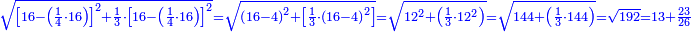 \scriptstyle{\color{blue}{\sqrt{\left[16-\left(\frac{1}{4}\sdot16\right)\right]^2+\frac{1}{3}\sdot\left[16-\left(\frac{1}{4}\sdot16\right)\right]^2}=\sqrt{\left(16-4\right)^2+\left[\frac{1}{3}\sdot\left(16-4\right)^2\right]}=\sqrt{12^2+\left(\frac{1}{3}\sdot12^2\right)}=\sqrt{144+\left(\frac{1}{3}\sdot144\right)}=\sqrt{192}=13+\frac{23}{26}}}