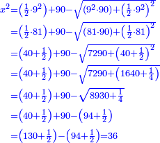 \scriptstyle{\color{blue}{\begin{align}\scriptstyle x^2&\scriptstyle=\left(\frac{1}{2}\sdot9^2\right)+90-\sqrt{\left(9^2\sdot90\right)+\left(\frac{1}{2}\sdot9^2\right)^2}\\&\scriptstyle=\left(\frac{1}{2}\sdot81\right)+90-\sqrt{\left(81\sdot90\right)+\left(\frac{1}{2}\sdot81\right)^2}\\&\scriptstyle=\left(40+\frac{1}{2}\right)+90-\sqrt{7290+\left(40+\frac{1}{2}\right)^2}\\&\scriptstyle=\left(40+\frac{1}{2}\right)+90-\sqrt{7290+\left(1640+\frac{1}{4}\right)}\\&\scriptstyle=\left(40+\frac{1}{2}\right)+90-\sqrt{8930+\frac{1}{4}}\\&\scriptstyle=\left(40+\frac{1}{2}\right)+90-\left(94+\frac{1}{2}\right)\\&\scriptstyle=\left(130+\frac{1}{2}\right)-\left(94+\frac{1}{2}\right)=36\\\end{align}}}