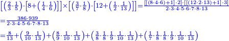 {\color{blue}{\begin{align}&\scriptstyle\left[\left(\frac{2}{3}\sdot\frac{1}{5}\right)\sdot\left[8+\left(\frac{1}{4}\sdot\frac{1}{6}\right)\right]\right]\times\left[\left(\frac{3}{7}\sdot\frac{1}{8}\right)\sdot\left[12+\left(\frac{1}{2}\sdot\frac{1}{13}\right)\right]\right]=\frac{\left[\left[\left(8\sdot4\sdot6\right)+1\right]\sdot2\right]\sdot\left[\left[\left(12\sdot2\sdot13\right)+1\right]\sdot3\right]}{2\sdot3\sdot4\sdot5\sdot6\sdot7\sdot8\sdot13}\\&\scriptstyle=\frac{386\sdot939}{2\sdot3\sdot4\sdot5\sdot6\sdot7\sdot8\sdot13}\\&\scriptstyle=\frac{8}{13}+\left(\frac{9}{10}\sdot\frac{1}{13}\right)+\left(\frac{8}{9}\sdot\frac{1}{10}\sdot\frac{1}{13}\right)+\left(\frac{3}{8}\sdot\frac{1}{8}\sdot\frac{1}{9}\sdot\frac{1}{10}\sdot\frac{1}{13}\right)+\left(\frac{1}{7}\sdot\frac{1}{8}\sdot\frac{1}{8}\sdot\frac{1}{9}\sdot\frac{1}{10}\sdot\frac{1}{13}\right)\\\end{align}}}