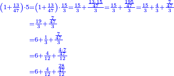 \scriptstyle{\color{blue}{\begin{align}\scriptstyle\left(1+\frac{13}{47}\right)\sdot5&\scriptstyle=\left(1+\frac{13}{47}\right)\sdot\frac{15}{3}=\frac{15}{3}+\frac{\frac{13\sdot15}{47}}{3}=\frac{15}{3}+\frac{\frac{195}{47}}{3}=\frac{15}{3}+\frac{4}{3}+\frac{\frac{7}{47}}{3}\\&\scriptstyle=\frac{19}{3}+\frac{\frac{7}{47}}{3}\\&\scriptstyle=6+\frac{1}{3}+\frac{\frac{7}{47}}{3}\\&\scriptstyle=6+\frac{4}{12}+\frac{\frac{4\sdot7}{47}}{12}\\&\scriptstyle=6+\frac{4}{12}+\frac{\frac{28}{47}}{12}\\\end{align}}}