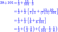 \scriptstyle{\color{blue}{\begin{align}\scriptstyle38\div101&\scriptstyle=\frac{1}{3}+\frac{13}{101}\sdot\frac{1}{3}\\&\scriptstyle=\frac{1}{3}+\frac{1}{3}\sdot\left[\frac{1}{7+1}+\frac{13-10}{\left(7+1\right)\sdot101}\right]\\&\scriptstyle=\frac{1}{3}+\frac{1}{3}\sdot\left[\frac{1}{8}+\frac{3}{8\sdot101}\right]\\&\scriptstyle=\frac{1}{3}+\left(\frac{1}{3}\sdot\frac{1}{8}\right)+\left(\frac{3}{101}\sdot\frac{1}{3}\sdot\frac{1}{8}\right)\\\end{align}}}