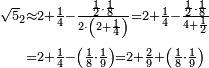 \begin{align}\scriptstyle\sqrt{5}_2&\scriptstyle\approx2+\frac{1}{4}-\frac{\frac{1}{2}\sdot\frac{1}{8}}{2\sdot\left(2+\frac{1}{4}\right)}=2+\frac{1}{4}-\frac{\frac{1}{2}\sdot\frac{1}{8}}{4+\frac{1}{2}}\\&\scriptstyle=2+\frac{1}{4}-\left(\frac{1}{8}\sdot\frac{1}{9}\right)=2+\frac{2}{9}+\left(\frac{1}{8}\sdot\frac{1}{9}\right)\\\end{align}