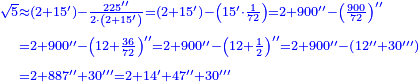 \scriptstyle{\color{blue}{\begin{align}\scriptstyle\sqrt{5}&\scriptstyle\approx\left(2+15^\prime\right)-\frac{225^{\prime\prime}}{2\sdot\left(2+15^\prime\right)}=\left(2+15^\prime\right)-\left(15^\prime\sdot\frac{1}{72}\right)=2+900^{\prime\prime}-\left(\frac{900}{72}\right)^{\prime\prime}\\&\scriptstyle=2+900^{\prime\prime}-\left(12+\frac{36}{72}\right)^{\prime\prime}=2+900^{\prime\prime}-\left(12+\frac{1}{2}\right)^{\prime\prime}=2+900^{\prime\prime}-\left(12^{\prime\prime}+30^{\prime\prime\prime}\right)\\&\scriptstyle=2+887^{\prime\prime}+30^{\prime\prime\prime}=2+14^\prime+47^{\prime\prime}+30^{\prime\prime\prime}\\\end{align}}}