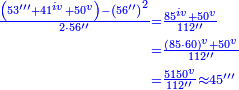 \scriptstyle{\color{blue}{\begin{align}\scriptstyle\frac{\left(53^{\prime\prime\prime}+41^{iv}+50^{v}\right)-\left(56^{\prime\prime}\right)^2}{2\sdot56^{\prime\prime}}&\scriptstyle=\frac{85^{iv}+50^{v}}{112^{\prime\prime}}\\&\scriptstyle=\frac{\left(85\sdot60\right)^{v}+50^{v}}{112^{\prime\prime}}\\&\scriptstyle=\frac{5150^{v}}{112^{\prime\prime}}\approx45^{\prime\prime\prime}\\\end{align}}}