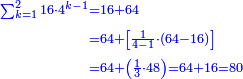 \scriptstyle{\color{blue}{\begin{align}\scriptstyle\sum_{k=1}^{2} 16\sdot4^{k-1}&\scriptstyle=16+64\\&\scriptstyle=64+\left[\frac{1}{4-1}\sdot\left(64-16\right)\right]\\&\scriptstyle=64+\left(\frac{1}{3}\sdot48\right)=64+16=80\\\end{align}}}