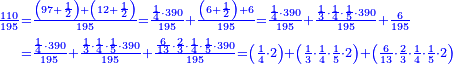 {\color{blue}{\begin{align}\scriptstyle\frac{110}{195}&\scriptstyle=\frac{\left(97+\frac{1}{2}\right)+\left(12+\frac{1}{2}\right)}{195}=\frac{\frac{1}{4}\sdot390}{195}+\frac{\left(6+\frac{1}{2}\right)+6}{195}=\frac{\frac{1}{4}\sdot390}{195}+\frac{\frac{1}{3}\sdot\frac{1}{4}\sdot\frac{1}{5}\sdot390}{195}+\frac{6}{195}\\&\scriptstyle=\frac{\frac{1}{4}\sdot390}{195}+\frac{\frac{1}{3}\sdot\frac{1}{4}\sdot\frac{1}{5}\sdot390}{195}+\frac{\frac{6}{13}\sdot\frac{2}{3}\sdot\frac{1}{4}\sdot\frac{1}{5}\sdot390}{195}=\left(\frac{1}{4}\sdot2\right)+\left(\frac{1}{3}\sdot\frac{1}{4}\sdot\frac{1}{5}\sdot2\right)+\left(\frac{6}{13}\sdot\frac{2}{3}\sdot\frac{1}{4}\sdot\frac{1}{5}\sdot2\right)\\\end{align}}}