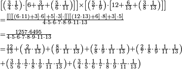 \begin{align}&\scriptstyle{\left[\left(\frac{3}{4}\sdot\frac{1}{5}\right)\sdot\left[6+\frac{3}{11}+\left(\frac{5}{6}\sdot\frac{1}{11}\right)\right]\right]\times\left[\left(\frac{5}{7}\sdot\frac{1}{9}\right)\sdot\left[12+\frac{6}{13}+\left(\frac{3}{8}\sdot\frac{1}{13}\right)\right]\right]}\\&\scriptstyle{=\frac{\left[\left[\left[\left[\left(6\sdot11\right)+3\right]\sdot6\right]+5\right]\sdot3\right]\sdot\left[\left[\left[\left[\left(12\sdot13\right)+6\right]\sdot8\right]+3\right]\sdot5\right]}{4\sdot5\sdot6\sdot7\sdot8\sdot9\sdot11\sdot13}}\\&\scriptstyle{=\frac{1257\sdot6495}{4\sdot5\sdot6\sdot7\sdot8\sdot9\sdot11\sdot13}}\\&\scriptstyle{=\frac{12}{13}+\left(\frac{2}{11}\sdot\frac{1}{13}\right)+\left(\frac{8}{9}\sdot\frac{1}{11}\sdot\frac{1}{13}\right)+\left(\frac{7}{8}\sdot\frac{1}{9}\sdot\frac{1}{11}\sdot\frac{1}{13}\right)+\left(\frac{2}{7}\sdot\frac{1}{8}\sdot\frac{1}{9}\sdot\frac{1}{11}\sdot\frac{1}{13}\right)}\\&\scriptstyle{+\left(\frac{3}{5}\sdot\frac{1}{6}\sdot\frac{1}{7}\sdot\frac{1}{8}\sdot\frac{1}{9}\sdot\frac{1}{11}\sdot\frac{1}{13}\right)+\left(\frac{3}{4}\sdot\frac{1}{5}\sdot\frac{1}{6}\sdot\frac{1}{7}\sdot\frac{1}{8}\sdot\frac{1}{9}\sdot\frac{1}{11}\sdot\frac{1}{13}\right)}\\\end{align}