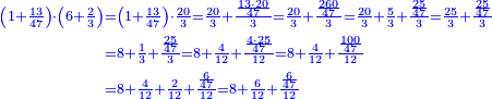 \scriptstyle{\color{blue}{\begin{align}\scriptstyle\left(1+\frac{13}{47}\right)\sdot\left(6+\frac{2}{3}\right)&\scriptstyle=\left(1+\frac{13}{47}\right)\sdot\frac{20}{3}=\frac{20}{3}+\frac{\frac{13\sdot20}{47}}{3}=\frac{20}{3}+\frac{\frac{260}{47}}{3}=\frac{20}{3}+\frac{5}{3}+\frac{\frac{25}{47}}{3}=\frac{25}{3}+\frac{\frac{25}{47}}{3}\\&\scriptstyle=8+\frac{1}{3}+\frac{\frac{25}{47}}{3}=8+\frac{4}{12}+\frac{\frac{4\sdot25}{47}}{12}=8+\frac{4}{12}+\frac{\frac{100}{47}}{12}\\&\scriptstyle=8+\frac{4}{12}+\frac{2}{12}+\frac{\frac{6}{47}}{12}=8+\frac{6}{12}+\frac{\frac{6}{47}}{12}\\\end{align}}}