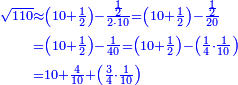 \scriptstyle{\color{blue}{\begin{align}\scriptstyle\sqrt{110}&\scriptstyle\approx\left(10+\frac{1}{2}\right)-\frac{\frac{1}{2}}{2\sdot10}=\left(10+\frac{1}{2}\right)-\frac{\frac{1}{2}}{20}\\&\scriptstyle=\left(10+\frac{1}{2}\right)-\frac{1}{40}=\left(10+\frac{1}{2}\right)-\left(\frac{1}{4}\sdot\frac{1}{10}\right)\\&\scriptstyle=10+\frac{4}{10}+\left(\frac{3}{4}\sdot\frac{1}{10}\right)\\\end{align}}}