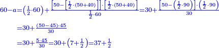 \scriptstyle{\color{blue}{\begin{align}\scriptstyle60-a&\scriptstyle=\left(\frac{1}{2}\sdot60\right)+\frac{\left[50-\left[\frac{1}{2}\sdot\left(50+40\right)\right]\right]\sdot\left[\frac{1}{2}\sdot\left(50+40\right)\right]}{\frac{1}{2}\sdot60}=30+\frac{\left[50-\left(\frac{1}{2}\sdot90\right)\right]\sdot\left(\frac{1}{2}\sdot90\right)}{30}\\&\scriptstyle=30+\frac{\left(50-45\right)\sdot45}{30}\\&\scriptstyle=30+\frac{5\sdot45}{30}=30+\left(7+\frac{1}{2}\right)=37+\frac{1}{2}\\\end{align}}}