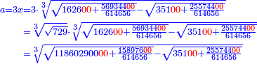 \scriptstyle{\color{blue}{\begin{align}\scriptstyle a=3x&\scriptstyle=3\sdot\sqrt[3]{\sqrt{1626{\color{red}{00}}+\frac{569344{\color{red}{00}}}{614656}}-\sqrt{351{\color{red}{00}}+\frac{255744{\color{red}{00}}}{614656}}}\\&\scriptstyle=\sqrt[3]{\sqrt{729}}\sdot\sqrt[3]{\sqrt{1626{\color{red}{00}}+\frac{569344{\color{red}{00}}}{614656}}-\sqrt{351{\color{red}{00}}+\frac{255744{\color{red}{00}}}{614656}}}\\&\scriptstyle=\sqrt[3]{\sqrt{118602900{\color{red}{00}}+\frac{158976{\color{red}{00}}}{614656}}-\sqrt{351{\color{red}{00}}+\frac{255744{\color{red}{00}}}{614656}}}\\\end{align}}}