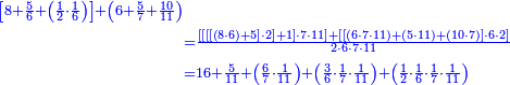 {\color{blue}{\begin{align}\scriptstyle\left[8+\frac{5}{6}+\left(\frac{1}{2}\sdot\frac{1}{6}\right)\right]+\left(6+\frac{5}{7}+\frac{10}{11}\right)&\\&\scriptstyle=\frac{\left[\left[\left[\left[\left(8\sdot6\right)+5\right]\sdot2\right]+1\right]\sdot7\sdot11\right]+\left[\left[\left(6\sdot7\sdot11\right)+\left(5\sdot11\right)+\left(10\sdot7\right)\right]\sdot6\sdot2\right]}{2\sdot6\sdot7\sdot11}\\&\scriptstyle=16+\frac{5}{11}+\left(\frac{6}{7}\sdot\frac{1}{11}\right)+\left(\frac{3}{6}\sdot\frac{1}{7}\sdot\frac{1}{11}\right)+\left(\frac{1}{2}\sdot\frac{1}{6}\sdot\frac{1}{7}\sdot\frac{1}{11}\right)\\\end{align}}}