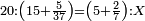 \scriptstyle20:\left(15+\frac{5}{37}\right)=\left(5+\frac{2}{7}\right):X