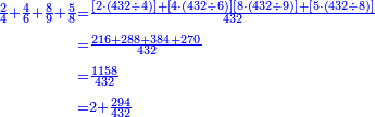 {\color{blue}{\begin{align}\scriptstyle\frac{2}{4}+\frac{4}{6}+\frac{8}{9}+\frac{5}{8}&\scriptstyle=\frac{\left[2\sdot\left(432\div4\right)\right]+\left[4\sdot\left(432\div6\right)\right]\left[8\sdot\left(432\div9\right)\right]+\left[5\sdot\left(432\div8\right)\right]}{432}\\&\scriptstyle=\frac{216+288+384+270}{432}\\&\scriptstyle=\frac{1158}{432}\\&\scriptstyle=2+\frac{294}{432}\\\end{align}}}