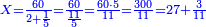 \scriptstyle{\color{blue}{X=\frac{60}{2+\frac{1}{5}}=\frac{60}{\frac{11}{5}}=\frac{60\sdot5}{11}=\frac{300}{11}=27+\frac{3}{11}}}