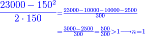 \scriptstyle{\color{blue}{\begin{align}\frac{23000-150^2}{2\sdot150}&\scriptstyle=\frac{23000-10000-10000-2500}{300}\\&\scriptstyle=\frac{3000-2500}{300}=\frac{500}{300}>1\longrightarrow n=1\\\end{align}}}