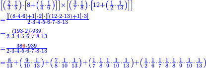 {\color{blue}{\begin{align}&\scriptstyle\left[\left(\frac{2}{3}\sdot\frac{1}{5}\right)\sdot\left[8+\left(\frac{1}{4}\sdot\frac{1}{6}\right)\right]\right]\times\left[\left(\frac{3}{7}\sdot\frac{1}{8}\right)\sdot\left[12+\left(\frac{1}{2}\sdot\frac{1}{13}\right)\right]\right]\\&\scriptstyle=\frac{\left[\left[\left(8\sdot4\sdot6\right)+1\right]\sdot2\right]\sdot\left[\left[\left(12\sdot2\sdot13\right)+1\right]\sdot3\right]}{2\sdot3\sdot4\sdot5\sdot6\sdot7\sdot8\sdot13}\\&\scriptstyle=\frac{\left(193\sdot2\right)\sdot939}{2\sdot3\sdot4\sdot5\sdot6\sdot7\sdot8\sdot13}\\&\scriptstyle=\frac{38{\color{red}{6}}\sdot939}{2\sdot3\sdot4\sdot5\sdot6\sdot7\sdot8\sdot13}\\&\scriptstyle=\frac{8}{13}+\left(\frac{9}{10}\sdot\frac{1}{13}\right)+\left(\frac{7}{8}\sdot\frac{1}{10}\sdot\frac{1}{13}\right)+\left(\frac{1}{7}\sdot\frac{1}{8}\sdot\frac{1}{9}\sdot\frac{1}{10}\sdot\frac{1}{13}\right)+\left(\frac{1}{2}\sdot\frac{1}{6}\sdot\frac{1}{7}\sdot\frac{1}{8}\sdot\frac{1}{8}\sdot\frac{1}{9}\sdot\frac{1}{10}\sdot\frac{1}{13}\right)\\\end{align}}}