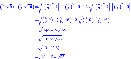 \scriptstyle{\color{blue}{\begin{align}\scriptstyle\left(\frac{2}{3}\sdot\sqrt{9}\right)+\left(\frac{3}{4}\sdot\sqrt{16}\right)&\scriptstyle=\sqrt{\left[\left(\frac{2}{3}\right)^2\sdot9\right]+\left[\left(\frac{3}{4}\right)^2\sdot16\right]+2\sdot\sqrt{\left[\left(\frac{2}{3}\right)^2\sdot9\right]\sdot\left[\left(\frac{3}{4}\right)^2\sdot16\right]}}\\&\scriptstyle=\sqrt{\left(\frac{4}{9}\sdot9\right)+\left(\frac{9}{16}\sdot16\right)+2\sdot\sqrt{\left(\frac{4}{9}\sdot9\right)\sdot\left(\frac{9}{16}\sdot16\right)}}\\&\scriptstyle=\sqrt{4+9+2\sdot\sqrt{4\sdot9}}\\&\scriptstyle=\sqrt{13+2\sdot\sqrt{36}}\\&\scriptstyle=\sqrt{13+\left(2\sdot6\right)}\\&\scriptstyle=\sqrt{13+12}=\sqrt{25}\\\end{align}}}