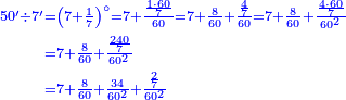 {\color{blue}{\begin{align}\scriptstyle50^\prime\div7^\prime&\scriptstyle=\left(7+\frac{1}{7}\right)^\circ=7+\frac{\frac{1\sdot60}{7}}{60}=7+\frac{8}{60}+\frac{\frac{4}{7}}{60}=7+\frac{8}{60}+\frac{\frac{4\sdot60}{7}}{60^2}\\&\scriptstyle=7+\frac{8}{60}+\frac{\frac{240}{7}}{60^2}\\&\scriptstyle=7+\frac{8}{60}+\frac{34}{60^2}+\frac{\frac{2}{7}}{60^2}\\\end{align}}}