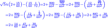 \scriptstyle{\color{blue}{\begin{align}\scriptstyle\sqrt{5}&\scriptstyle\approx\left(2+\frac{15}{60}\right)-\left(\frac{15}{60}\sdot\frac{1}{72}\right)=2+\frac{900}{60^2}-\frac{\frac{900}{72}}{60^2}=2+\frac{900}{60^2}-\left(\frac{12}{60^2}+\frac{\frac{36}{72}}{60^2}\right)\\&\scriptstyle=2+\frac{900}{60^2}-\left(\frac{12}{60^2}+\frac{\frac{1}{2}}{60^2}\right)=2+\frac{900}{60^2}-\left(\frac{12}{60^2}+\frac{30}{60^3}\right)=2+\frac{887}{60^2}+\frac{30}{60^3}\\&\scriptstyle=2+\frac{14}{60}+\frac{47}{60^2}+\frac{30}{60^3}\\\end{align}}}