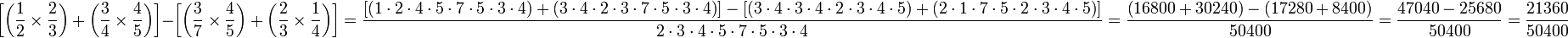 \left[\left(\frac{1}{2}\times\frac{2}{3}\right)+\left(\frac{3}{4}\times\frac{4}{5}\right)\right]-\left[\left(\frac{3}{7}\times\frac{4}{5}\right)+\left(\frac{2}{3}\times\frac{1}{4}\right)\right]=\frac{\left[\left(1\sdot2\sdot4\sdot5\sdot7\sdot5\sdot3\sdot4\right)+\left(3\sdot4\sdot2\sdot3\sdot7\sdot5\sdot3\sdot4\right)\right]-\left[\left(3\sdot4\sdot3\sdot4\sdot2\sdot3\sdot4\sdot5\right)+\left(2\sdot1\sdot7\sdot5\sdot2\sdot3\sdot4\sdot5\right)\right]}{2\sdot3\sdot4\sdot5\sdot7\sdot5\sdot3\sdot4}=\frac{\left(16800+30240\right)-\left(17280+8400\right)}{50400}=\frac{47040-25680}{50400}=\frac{21360}{50400}