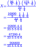 \scriptstyle{\color{blue}{\begin{align}\scriptstyle X&\scriptstyle=\frac{\left(\frac{96}{5}\sdot\frac{1}{5}\right)\sdot\left(\frac{175}{6}\sdot\frac{1}{6}\right)}{\frac{33}{4}\sdot\frac{1}{4}}\\&\scriptstyle=\frac{\frac{16800}{5}\sdot\frac{1}{5}\sdot\frac{1}{6}\sdot\frac{1}{6}}{\frac{33}{4}\sdot\frac{1}{4}}\\&\scriptstyle=\frac{16800\sdot4\sdot4}{33\sdot5\sdot5\sdot6\sdot6}\\&\scriptstyle=\frac{67200\sdot4}{33\sdot5\sdot5\sdot6\sdot6}\\&\scriptstyle=\frac{268800}{33\sdot5\sdot5\sdot6\sdot6}\\\end{align}}}