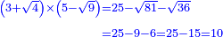 \scriptstyle{\color{blue}{\begin{align}\scriptstyle\left(3+\sqrt{4}\right)\times\left(5-\sqrt{9}\right)&\scriptstyle=25-\sqrt{81}-\sqrt{36}\\&\scriptstyle=25-9-6=25-15=10\\\end{align}}}
