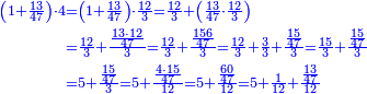 \scriptstyle{\color{blue}{\begin{align}\scriptstyle\left(1+\frac{13}{47}\right)\sdot4&\scriptstyle=\left(1+\frac{13}{47}\right)\sdot\frac{12}{3}=\frac{12}{3}+\left(\frac{13}{47}\sdot\frac{12}{3}\right)\\&\scriptstyle=\frac{12}{3}+\frac{\frac{13\sdot12}{47}}{3}=\frac{12}{3}+\frac{\frac{156}{47}}{3}=\frac{12}{3}+\frac{3}{3}+\frac{\frac{15}{47}}{3}=\frac{15}{3}+\frac{\frac{15}{47}}{3}\\&\scriptstyle=5+\frac{\frac{15}{47}}{3}=5+\frac{\frac{4\sdot15}{47}}{12}=5+\frac{\frac{60}{47}}{12}=5+\frac{1}{12}+\frac{\frac{13}{47}}{12}\\\end{align}}}