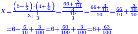 \scriptstyle{\color{blue}{\begin{align}\scriptstyle X&\scriptstyle=\frac{\left(5+\frac{1}{5}\right)\sdot\left(4+\frac{1}{4}\right)}{3+\frac{1}{3}}=\frac{\frac{66+\frac{3}{10}}{3}}{\frac{10}{3}}=\frac{66+\frac{3}{10}}{10}=\frac{66}{10}+\frac{\frac{3}{10}}{10}\\&\scriptstyle=6+\frac{6}{10}+\frac{3}{100}=6+\frac{60}{100}+\frac{3}{100}=6+\frac{63}{100}\\\end{align}}}